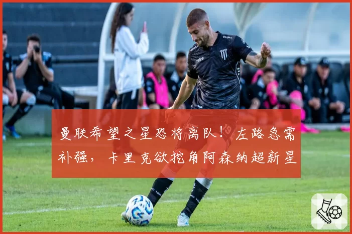 曼联希望之星恐将离队！左路急需补强，卡里克欲挖角阿森纳超新星