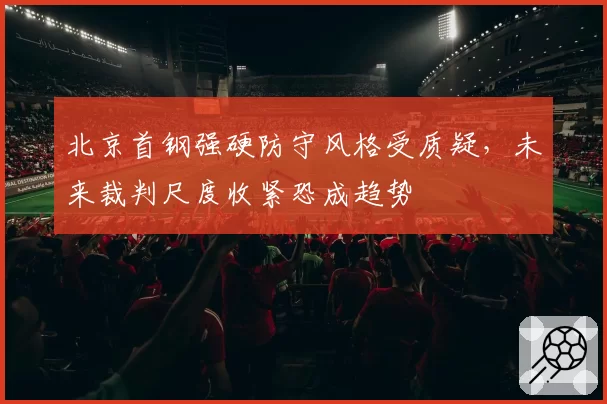 北京首钢强硬防守风格受质疑，未来裁判尺度收紧恐成趋势