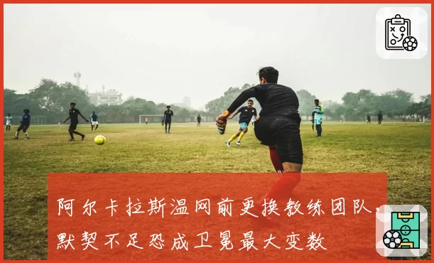 阿尔卡拉斯温网前更换教练团队，默契不足恐成卫冕最大变数