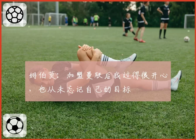 姆伯莫:加盟曼联后我过得很开心,也从未忘记自己的目标