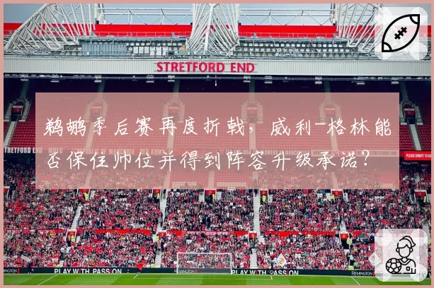 鹈鹕季后赛再度折戟，威利-格林能否保住帅位并得到阵容升级承诺？