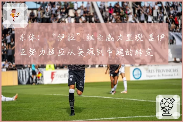 东体：“伊拉”组合威力显现 盖伊正努力适应从英冠到中超的转变