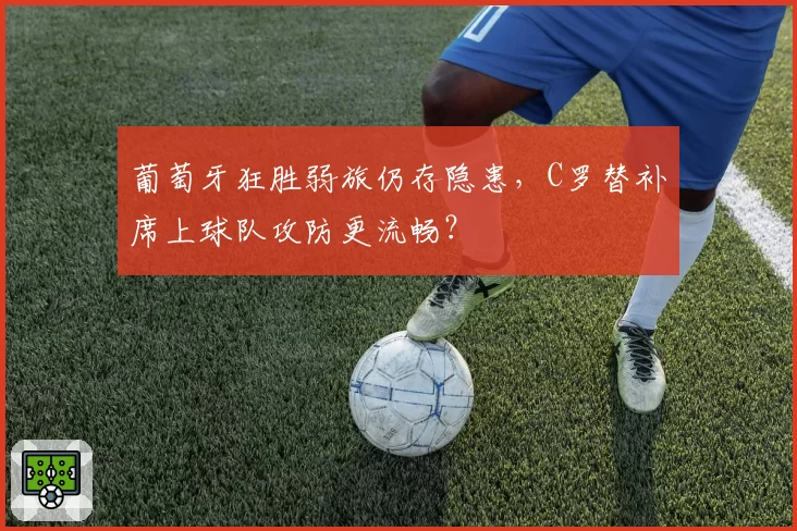 葡萄牙狂胜弱旅仍存隐患,C罗替补席上球队攻防更流畅?