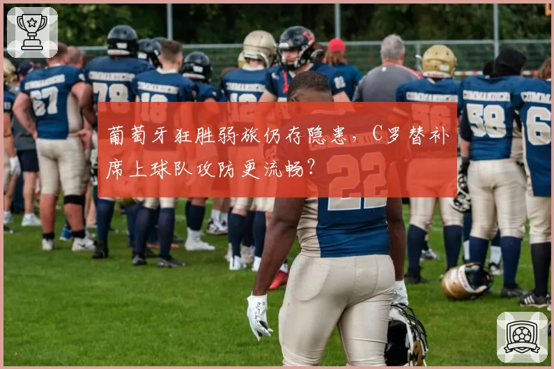 葡萄牙狂胜弱旅仍存隐患,C罗替补席上球队攻防更流畅?