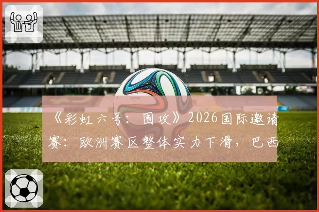《彩虹六号：围攻》2026国际邀请赛：欧洲赛区整体实力下滑，巴西或北美能否趁势夺冠？