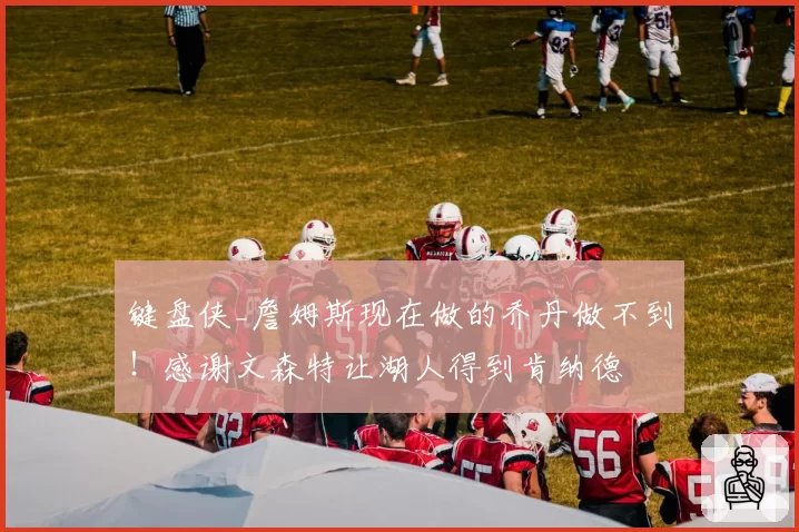 键盘侠_詹姆斯现在做的乔丹做不到！感谢文森特让湖人得到肯纳德