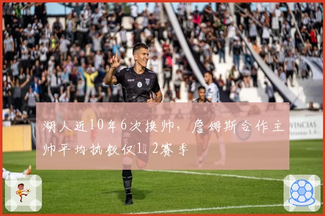 湖人近10年6次换帅，詹姆斯合作主帅平均执教仅1.2赛季