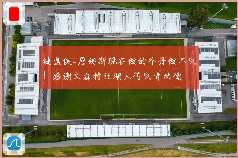 键盘侠_詹姆斯现在做的乔丹做不到！感谢文森特让湖人得到肯纳德