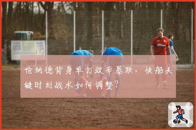 伦纳德背身单打效率暴跌，快船关键时刻战术如何调整？