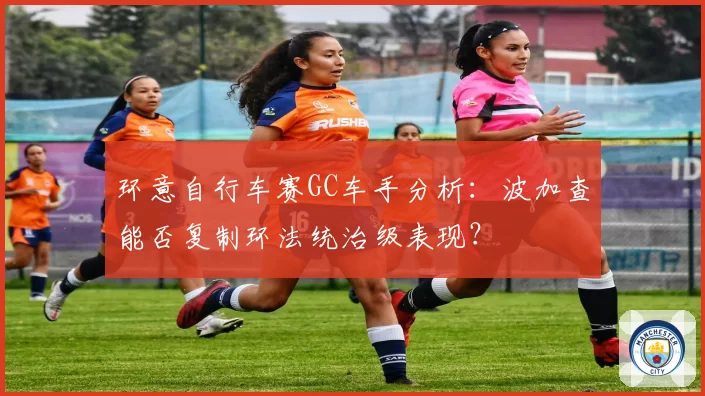 环意自行车赛GC车手分析：波加查能否复制环法统治级表现？