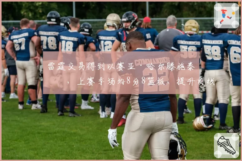 雷霆交易得到以赛亚·哈尔滕施泰因,上赛季场均8分8篮板,提升内线轮换