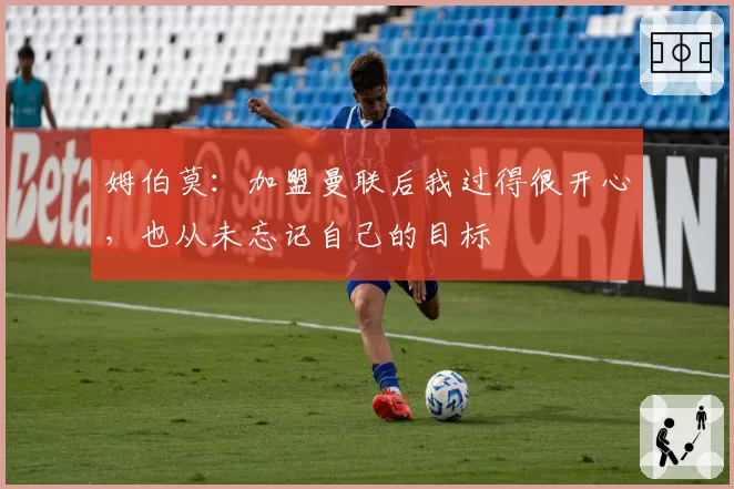 姆伯莫:加盟曼联后我过得很开心,也从未忘记自己的目标