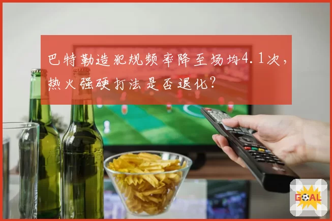 巴特勒造犯规频率降至场均4.1次,热火强硬打法是否退化?