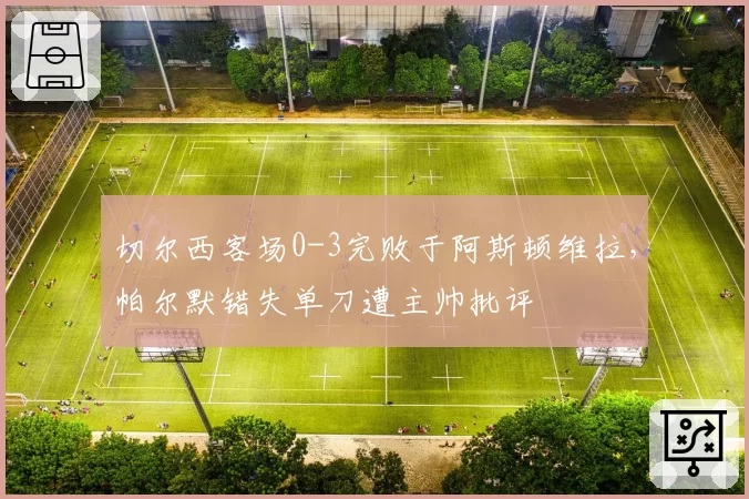 切尔西客场0-3完败于阿斯顿维拉，帕尔默错失单刀遭主帅批评