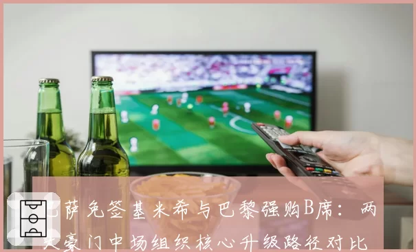 巴萨免签基米希与巴黎强购B席：两大豪门中场组织核心升级路径对比