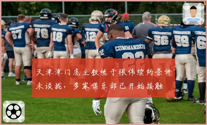 天津津门虎主教练于根伟续约条件未谈拢,多家俱乐部已开始接触