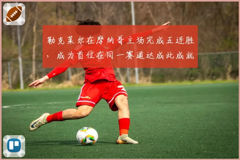 勒克莱尔在摩纳哥主场完成五连胜,成为首位在同一赛道达成此成就的车手