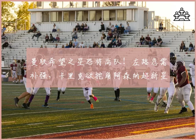 曼联希望之星恐将离队！左路急需补强，卡里克欲挖角阿森纳超新星