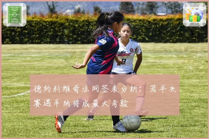 德约科维奇法网签表分析:若半决赛遇辛纳将成最大考验