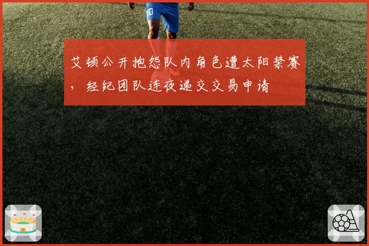 艾顿公开抱怨队内角色遭太阳禁赛,经纪团队连夜递交交易申请
