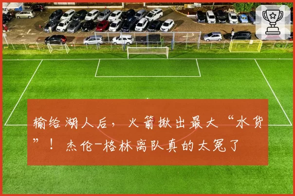 输给湖人后，火箭揪出最大“水货”！杰伦-格林离队真的太冤了