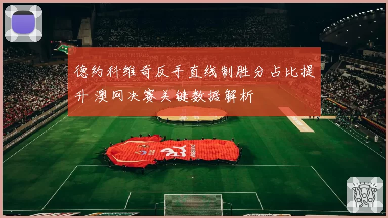 德约科维奇反手直线制胜分占比提升 澳网决赛关键数据解析