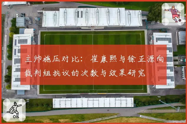 主帅施压对比：崔康熙与徐正源向裁判组抗议的次数与效果研究