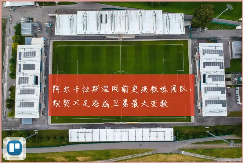 阿尔卡拉斯温网前更换教练团队，默契不足恐成卫冕最大变数