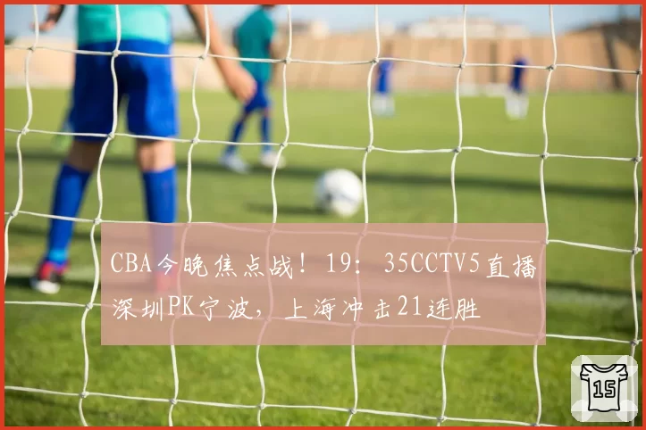 CBA今晚焦点战！19：35CCTV5直播深圳PK宁波，上海冲击21连胜