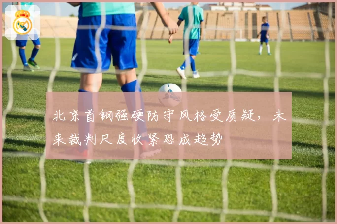 北京首钢强硬防守风格受质疑，未来裁判尺度收紧恐成趋势