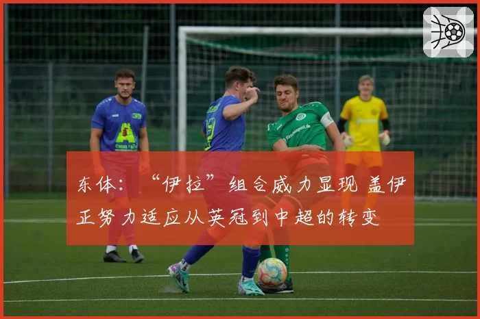 东体：“伊拉”组合威力显现 盖伊正努力适应从英冠到中超的转变