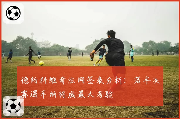 德约科维奇法网签表分析:若半决赛遇辛纳将成最大考验