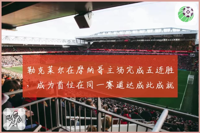 勒克莱尔在摩纳哥主场完成五连胜,成为首位在同一赛道达成此成就的车手