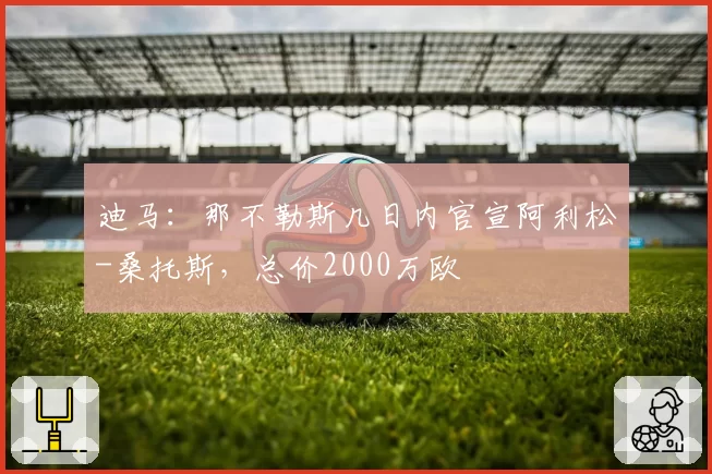 迪马:那不勒斯几日内官宣阿利松-桑托斯,总价2000万欧