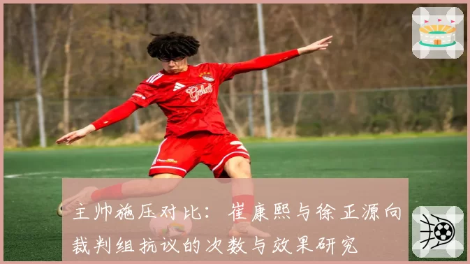 主帅施压对比：崔康熙与徐正源向裁判组抗议的次数与效果研究